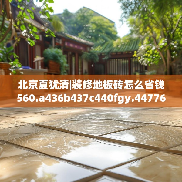 北京夏犹清|装修地板砖怎么省钱560.a436b437c440fgy.44776660