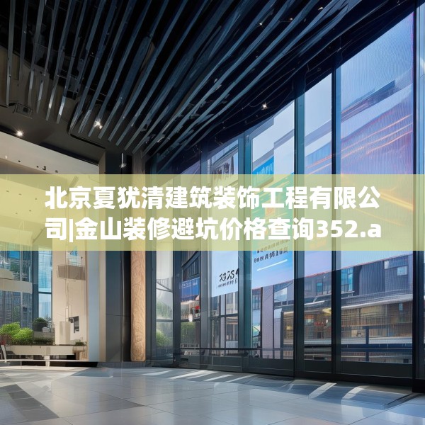 北京夏犹清建筑装饰工程有限公司|金山装修避坑价格查询352.a228b229c232fgy.239sdA
