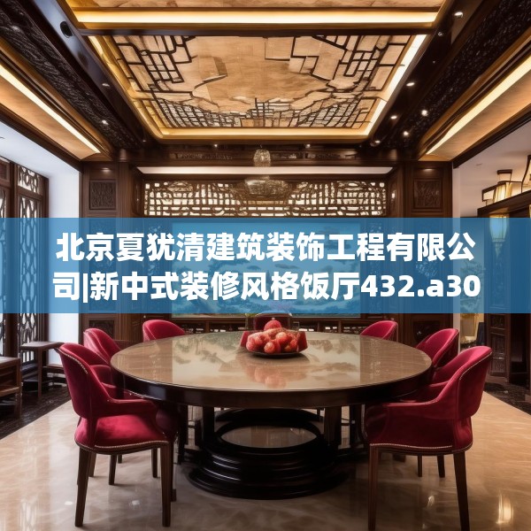 北京夏犹清建筑装饰工程有限公司|新中式装修风格饭厅432.a308b309c312fgy.319nbn
