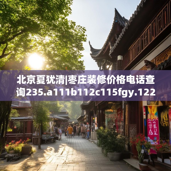 北京夏犹清|枣庄装修价格电话查询235.a111b112c115fgy.122jhhj