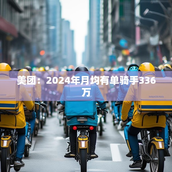 美团：2024年月均有单骑手336万