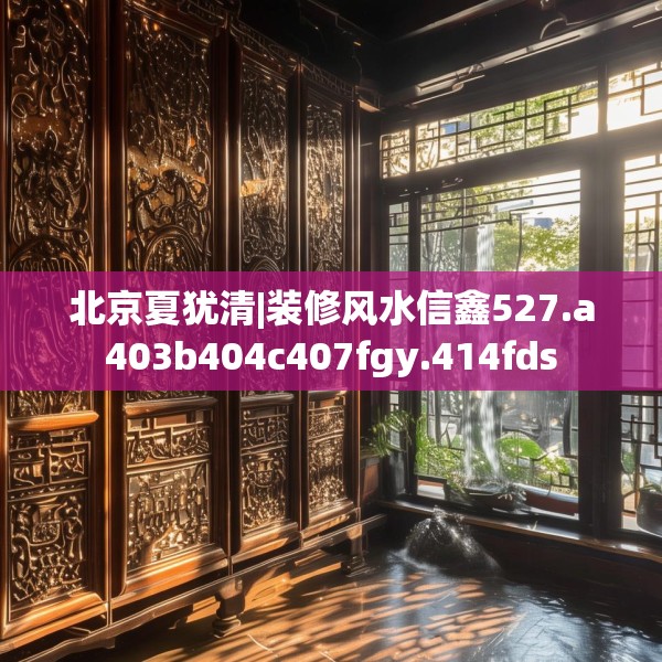 北京夏犹清|装修风水信鑫527.a403b404c407fgy.414fds
