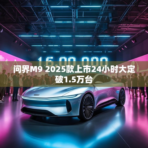 问界M9 2025款上市24小时大定破1.5万台