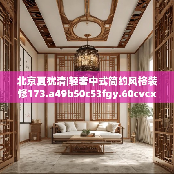 北京夏犹清|轻奢中式简约风格装修173.a49b50c53fgy.60cvcx