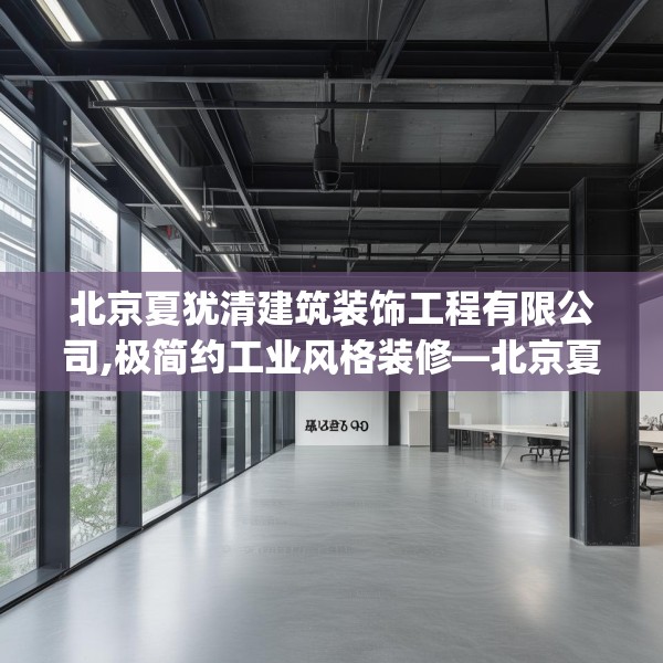 北京夏犹清建筑装饰工程有限公司,极简约工业风格装修—北京夏犹清建筑装饰工程有限公司423.a299b300c303fgy.310fghfd