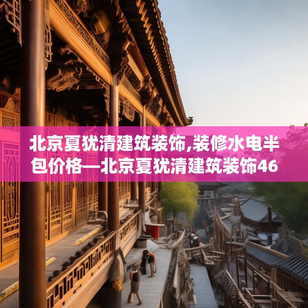 北京夏犹清建筑装饰,装修水电半包价格—北京夏犹清建筑装饰468.a344b345c348fgy.355nbn