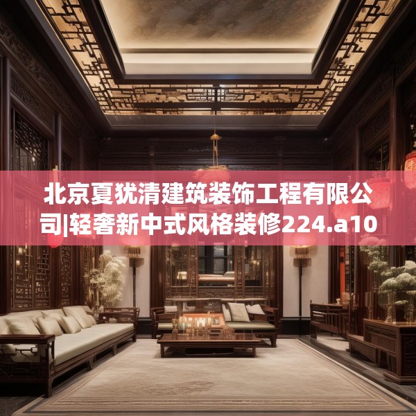 北京夏犹清建筑装饰工程有限公司|轻奢新中式风格装修224.a100b101c104fgy.111wew