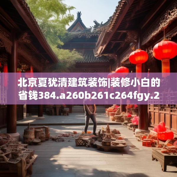 北京夏犹清建筑装饰|装修小白的省钱384.a260b261c264fgy.271dsfds