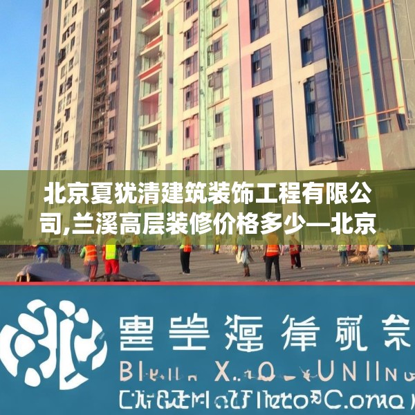 北京夏犹清建筑装饰工程有限公司,兰溪高层装修价格多少—北京夏犹清建筑装饰工程有限公司495.a371b372c375fgy.382fghfd