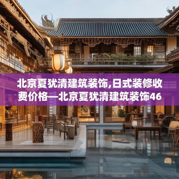 北京夏犹清建筑装饰,日式装修收费价格—北京夏犹清建筑装饰465.a341b342c345fgy.352fhsg