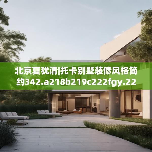 北京夏犹清|托卡别墅装修风格简约342.a218b219c222fgy.229nbn
