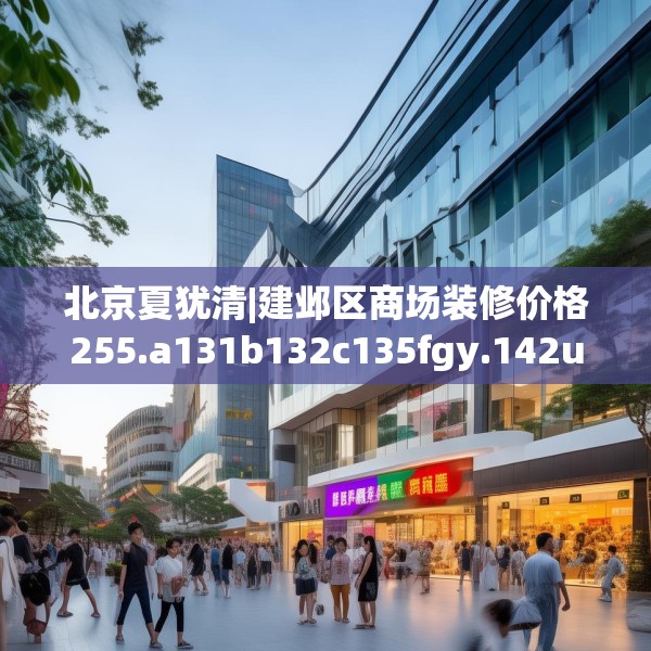 北京夏犹清|建邺区商场装修价格255.a131b132c135fgy.142uyk
