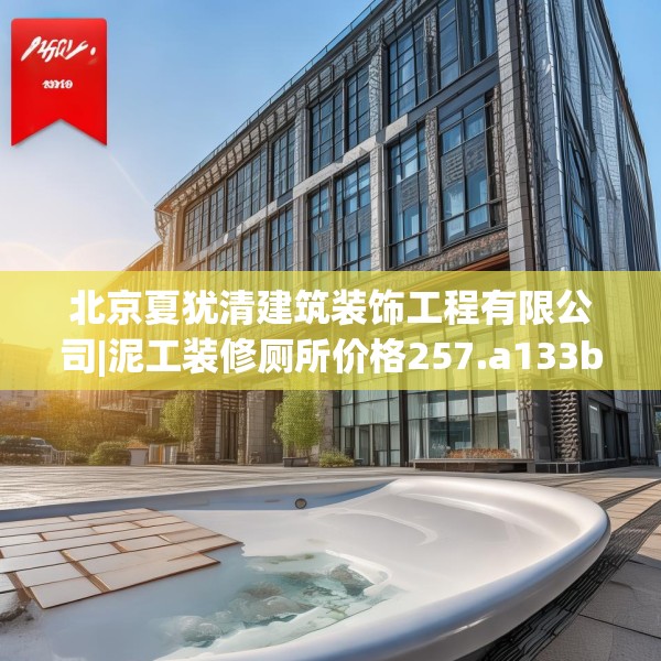 北京夏犹清建筑装饰工程有限公司|泥工装修厕所价格257.a133b134c137fgy.144fds