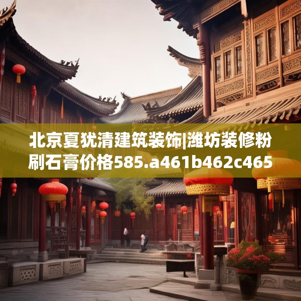 北京夏犹清建筑装饰|潍坊装修粉刷石膏价格585.a461b462c465fgy.472fghfd