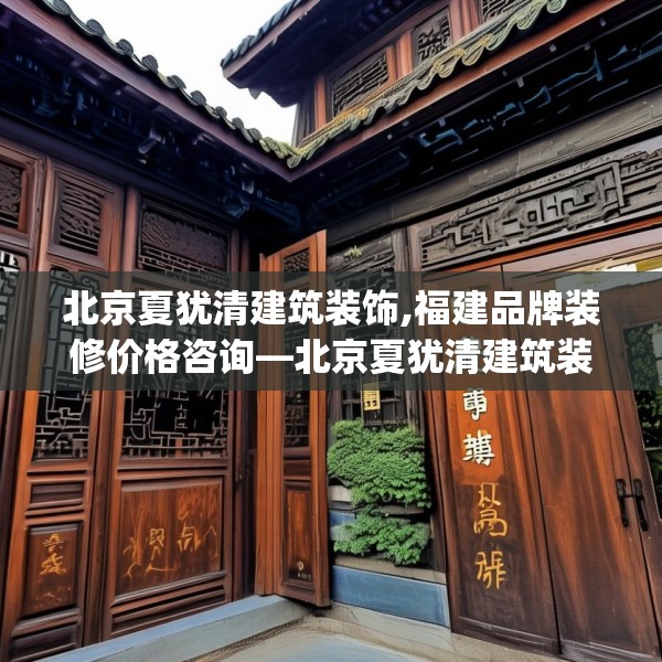 北京夏犹清建筑装饰,福建品牌装修价格咨询—北京夏犹清建筑装饰337.a213b214c217fgy.224poiy