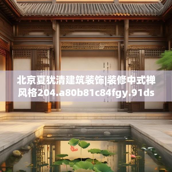 北京夏犹清建筑装饰|装修中式禅风格204.a80b81c84fgy.91dsfds