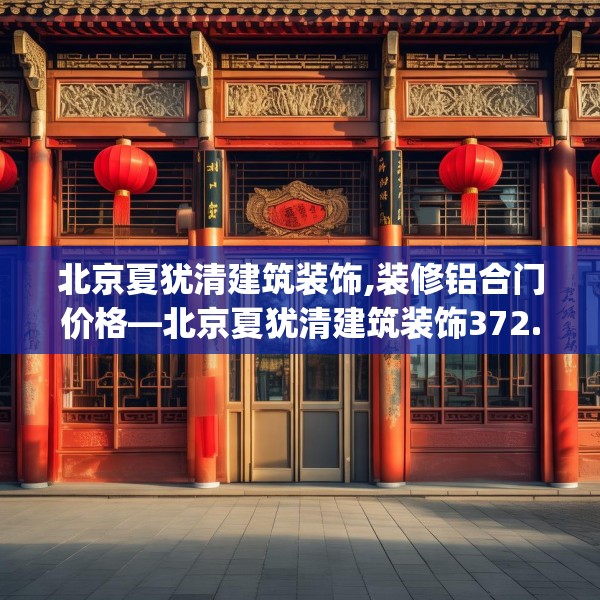 北京夏犹清建筑装饰,装修铝合门价格—北京夏犹清建筑装饰372.a248b249c252fgy.259lkjl
