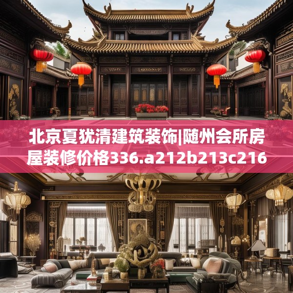 北京夏犹清建筑装饰|随州会所房屋装修价格336.a212b213c216fgy.223lkjl