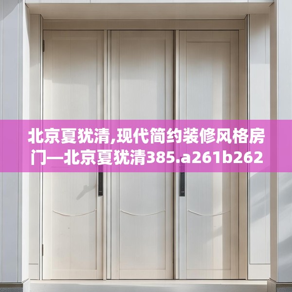 北京夏犹清,现代简约装修风格房门—北京夏犹清385.a261b262c265fgy.272fdsfds