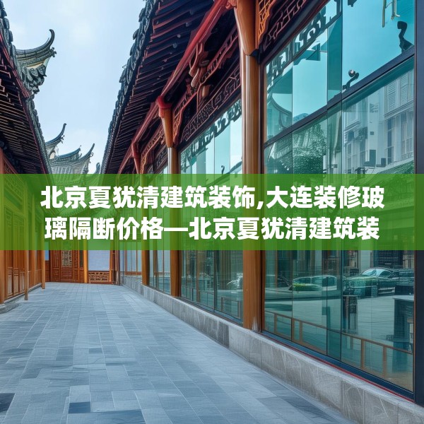北京夏犹清建筑装饰,大连装修玻璃隔断价格—北京夏犹清建筑装饰453.a329b330c333fgy.340uyk