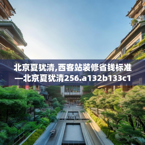北京夏犹清,西客站装修省钱标准—北京夏犹清256.a132b133c136fgy.143htyj