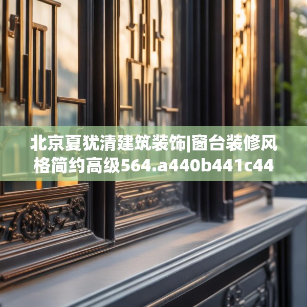 北京夏犹清建筑装饰|窗台装修风格简约高级564.a440b441c444fgy.451dsfds