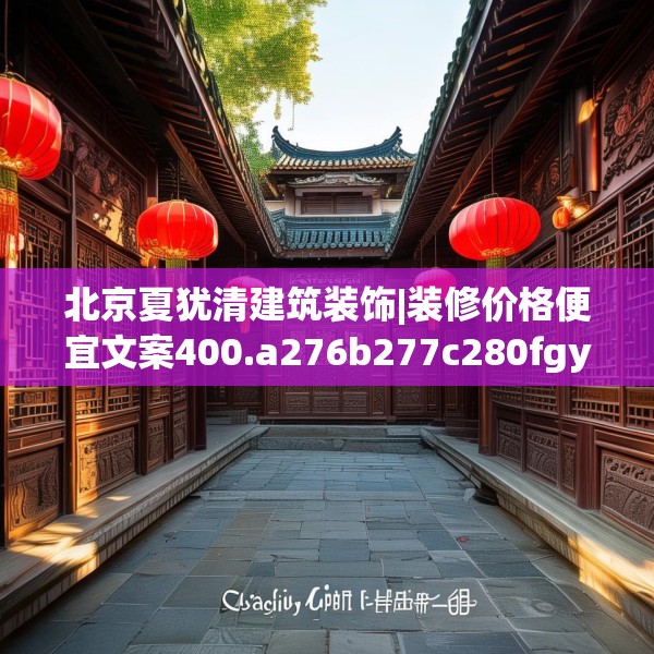 北京夏犹清建筑装饰|装修价格便宜文案400.a276b277c280fgy.287htyj