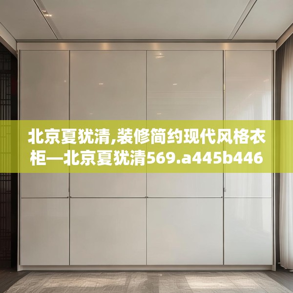 北京夏犹清,装修简约现代风格衣柜—北京夏犹清569.a445b446c449fgy.456cvcx