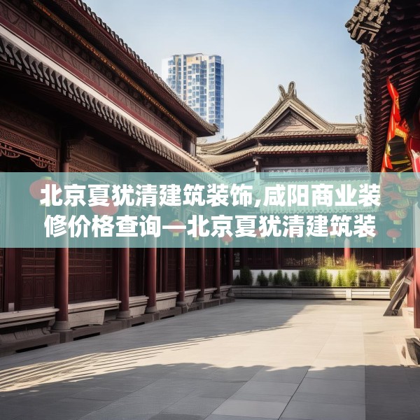 北京夏犹清建筑装饰,咸阳商业装修价格查询—北京夏犹清建筑装饰161.a37b38c41fgy.48bnbn