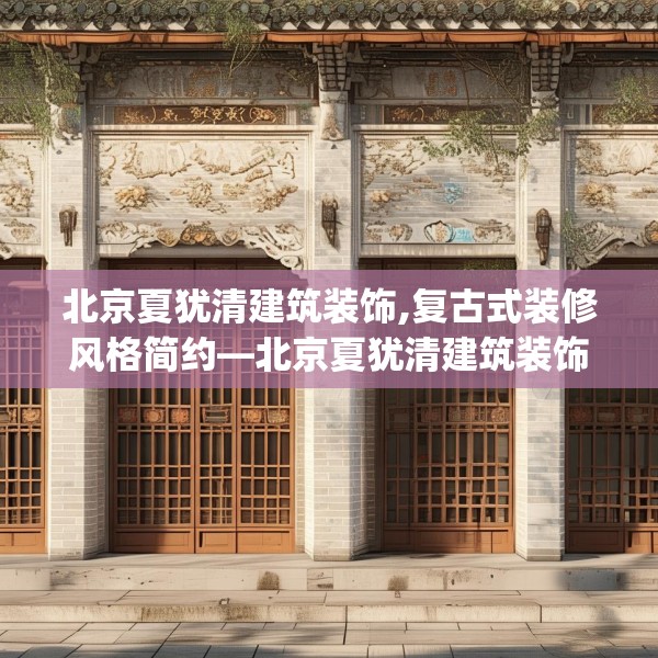 北京夏犹清建筑装饰,复古式装修风格简约—北京夏犹清建筑装饰246.a122b123c126fgy.133lkjl