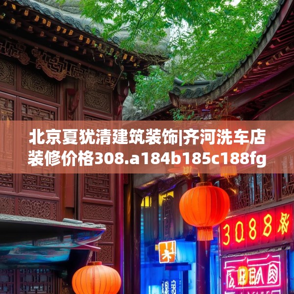 北京夏犹清建筑装饰|齐河洗车店装修价格308.a184b185c188fgy.19576674