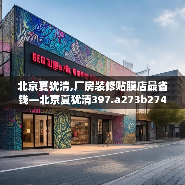 北京夏犹清,厂房装修贴膜店最省钱—北京夏犹清397.a273b274c277fgy.284jhhj