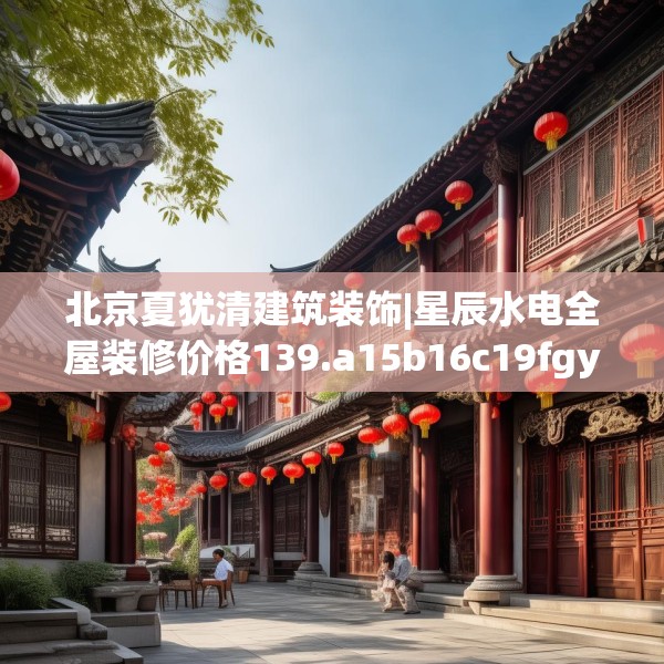 北京夏犹清建筑装饰|星辰水电全屋装修价格139.a15b16c19fgy.26poiy
