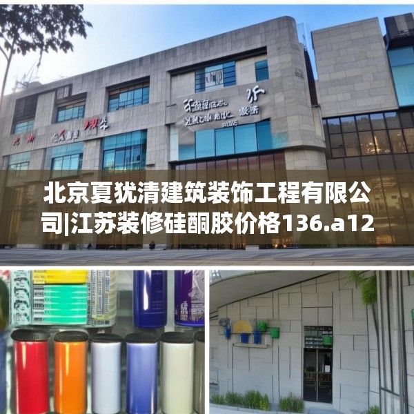北京夏犹清建筑装饰工程有限公司|江苏装修硅酮胶价格136.a12b13c16fgy.23sdA