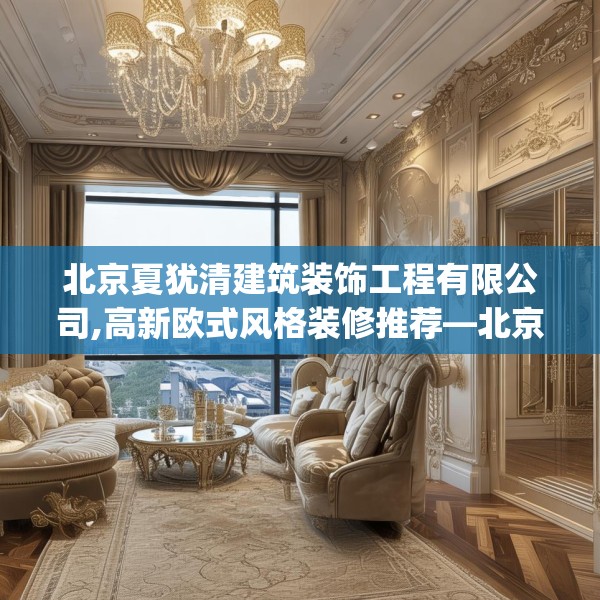 北京夏犹清建筑装饰工程有限公司,高新欧式风格装修推荐—北京夏犹清建筑装饰工程有限公司566.a442b443c446fgy.453wew