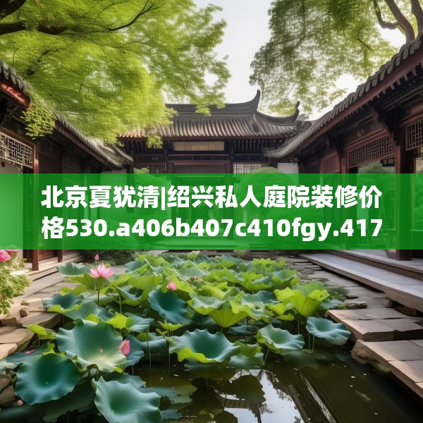 北京夏犹清|绍兴私人庭院装修价格530.a406b407c410fgy.417wew