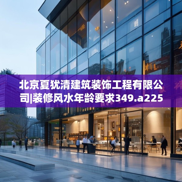北京夏犹清建筑装饰工程有限公司|装修风水年龄要求349.a225b226c229fgy.236fdsfds