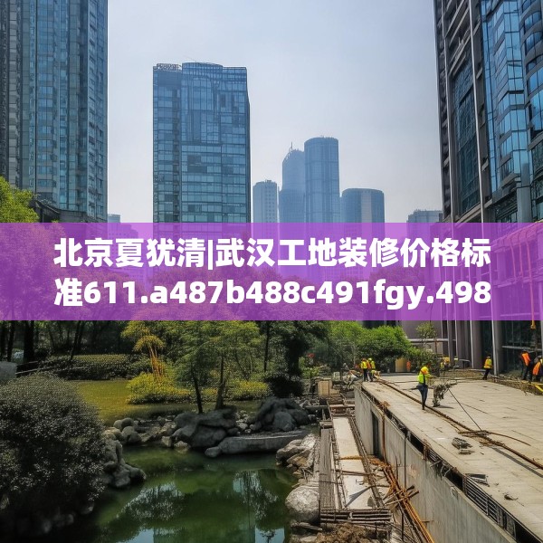 北京夏犹清|武汉工地装修价格标准611.a487b488c491fgy.498bnbn
