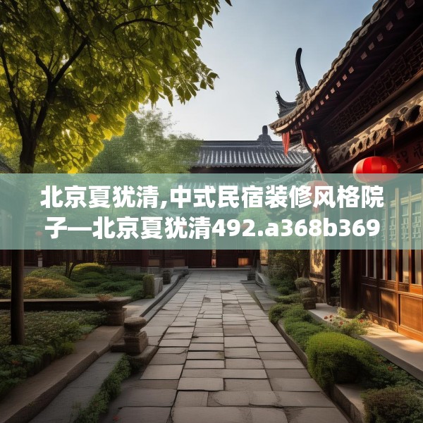 北京夏犹清,中式民宿装修风格院子—北京夏犹清492.a368b369c372fgy.379dsfds