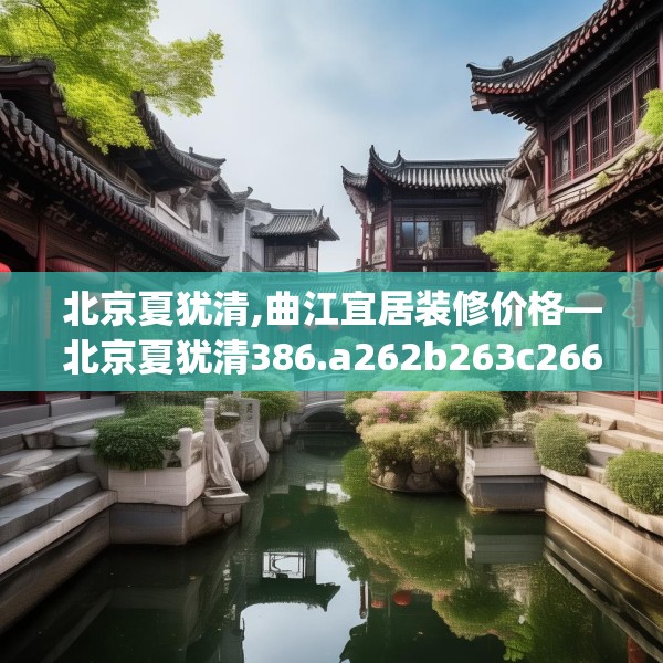 北京夏犹清,曲江宜居装修价格—北京夏犹清386.a262b263c266fgy.273wew