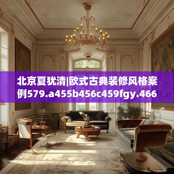 北京夏犹清|欧式古典装修风格案例579.a455b456c459fgy.466uyk