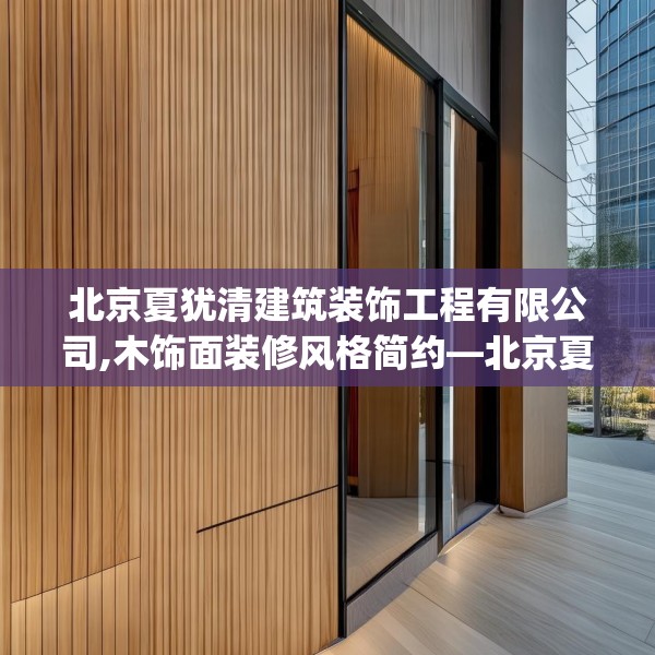 北京夏犹清建筑装饰工程有限公司,木饰面装修风格简约—北京夏犹清建筑装饰工程有限公司348.a224b225c228fgy.235dsfds