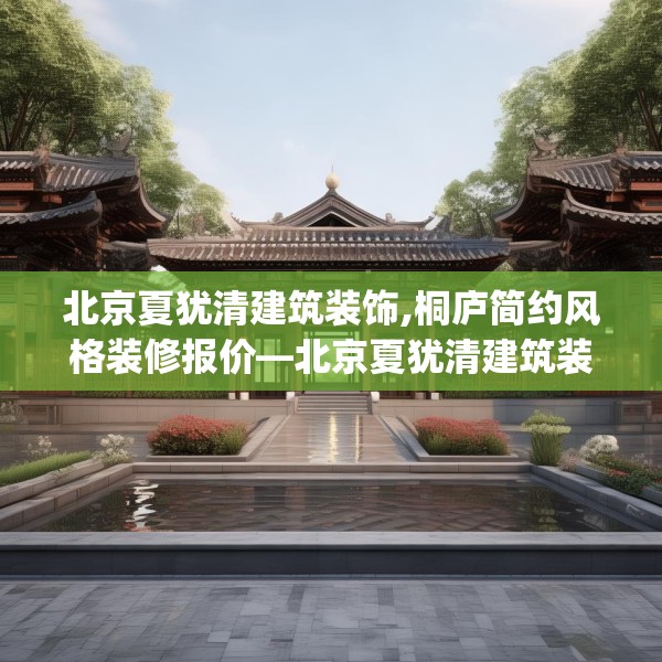 北京夏犹清建筑装饰,桐庐简约风格装修报价—北京夏犹清建筑装饰520.a396b397c400fgy.407dewqe