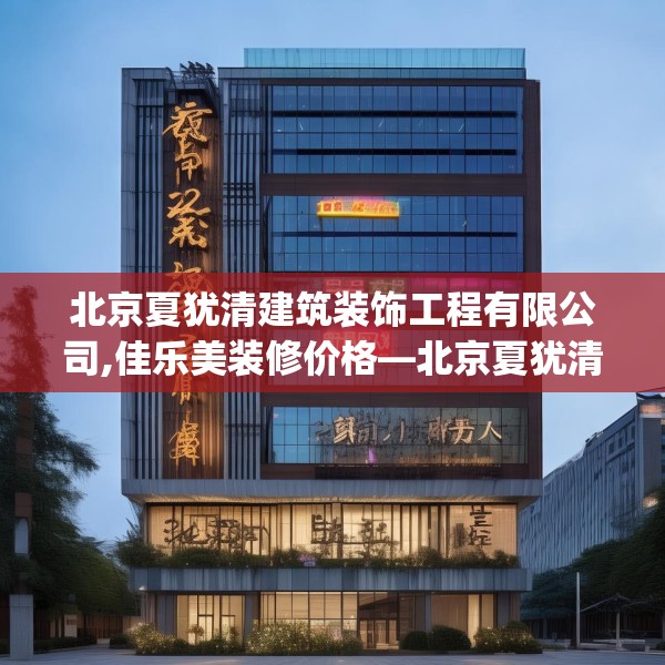 北京夏犹清建筑装饰工程有限公司,佳乐美装修价格—北京夏犹清建筑装饰工程有限公司126.a2b3c6fgy.13nbn