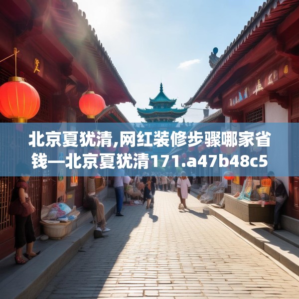 北京夏犹清,网红装修步骤哪家省钱—北京夏犹清171.a47b48c51fgy.58fghfd