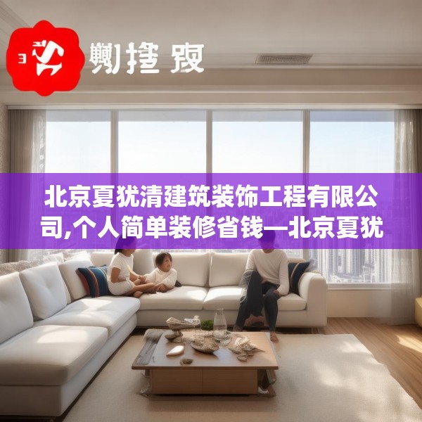 北京夏犹清建筑装饰工程有限公司,个人简单装修省钱—北京夏犹清建筑装饰工程有限公司465.a341b342c345fgy.352fhsg