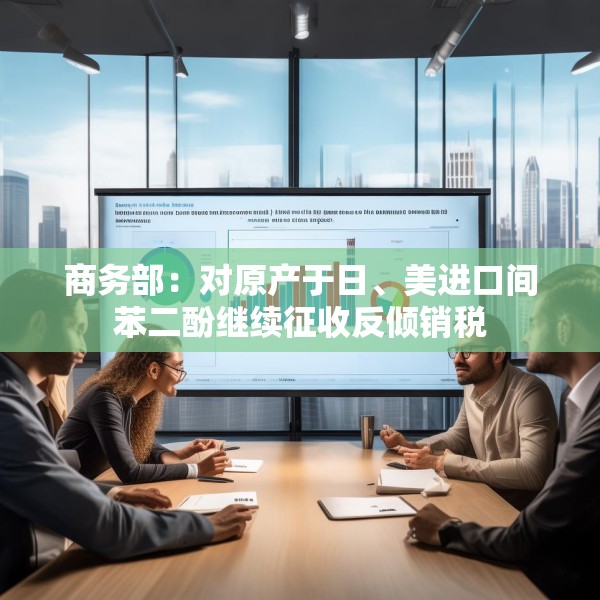 商务部：对原产于日、美进口间苯二酚继续征收反倾销税