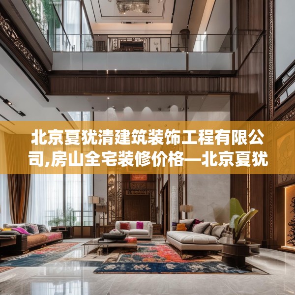 北京夏犹清建筑装饰工程有限公司,房山全宅装修价格—北京夏犹清建筑装饰工程有限公司384.a260b261c264fgy.271dsfds