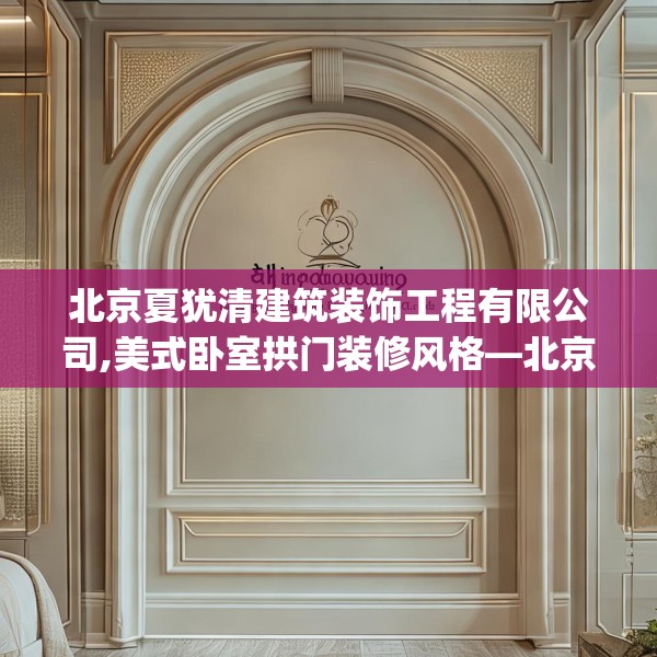 北京夏犹清建筑装饰工程有限公司,美式卧室拱门装修风格—北京夏犹清建筑装饰工程有限公司513.a389b390c393fgy.400fghfd