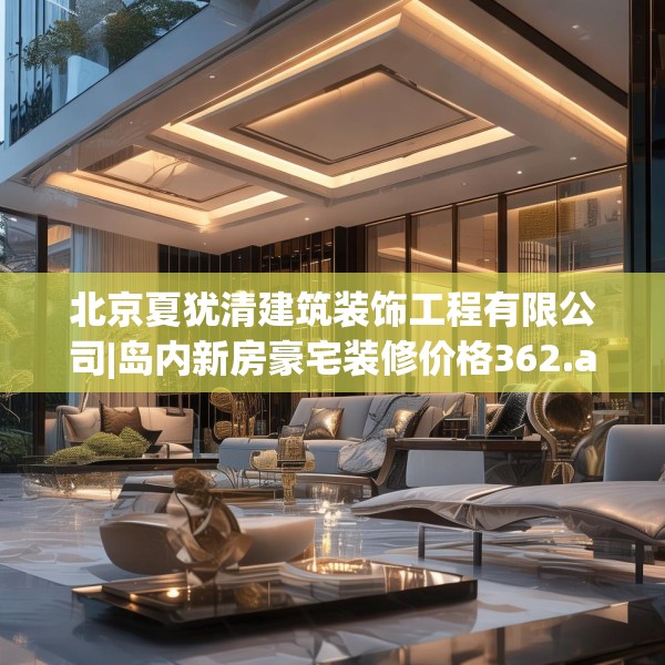 北京夏犹清建筑装饰工程有限公司|岛内新房豪宅装修价格362.a238b239c242fgy.24976671